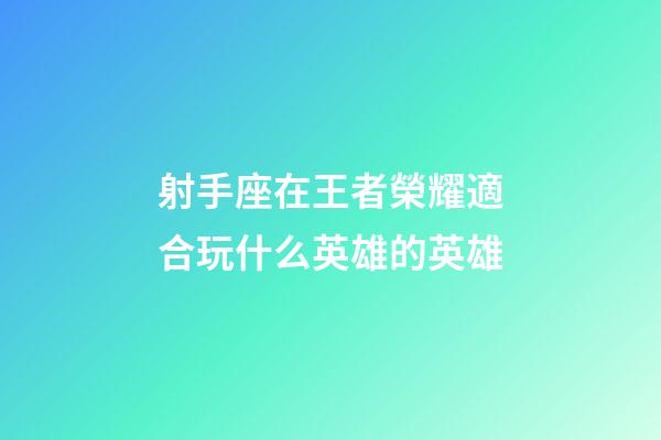 射手座在王者榮耀適合玩什么英雄的英雄-第1張-星座運勢-玄機派