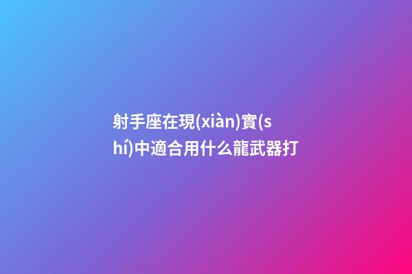 射手座在現(xiàn)實(shí)中適合用什么龍武器打-第1張-星座運(yùn)勢(shì)-玄機(jī)派