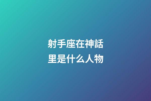 射手座在神話里是什么人物-第1張-星座運勢-玄機派