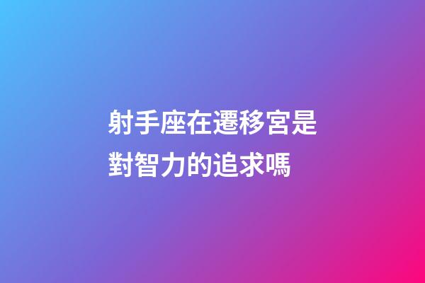 射手座在遷移宮是對智力的追求嗎-第1張-星座運勢-玄機派