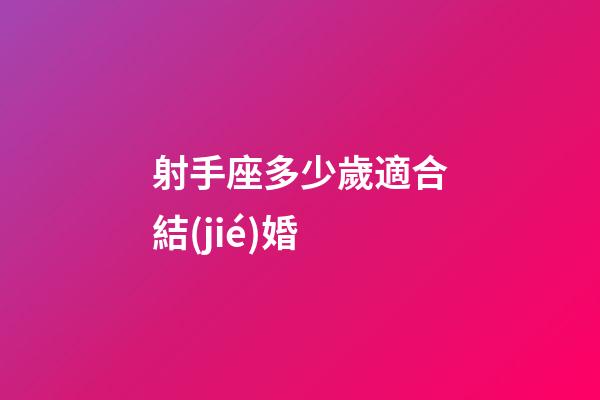射手座多少歲適合結(jié)婚-第1張-星座運勢-玄機派