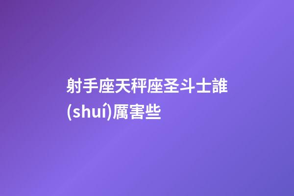 射手座天秤座圣斗士誰(shuí)厲害些-第1張-星座運(yùn)勢(shì)-玄機(jī)派
