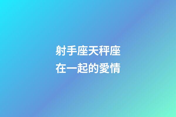 射手座天秤座在一起的愛情-第1張-星座運勢-玄機派
