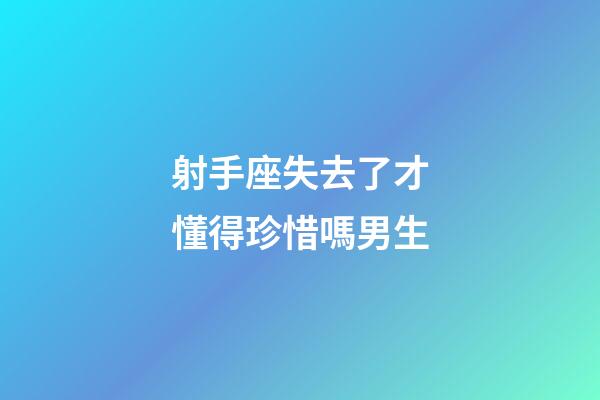 射手座失去了才懂得珍惜嗎男生-第1張-星座運勢-玄機派