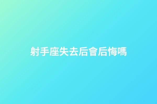 射手座失去后會后悔嗎-第1張-星座運勢-玄機派