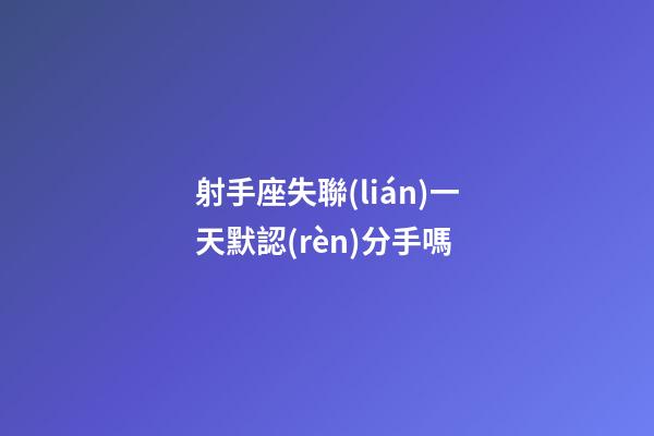射手座失聯(lián)一天默認(rèn)分手嗎-第1張-星座運勢-玄機派