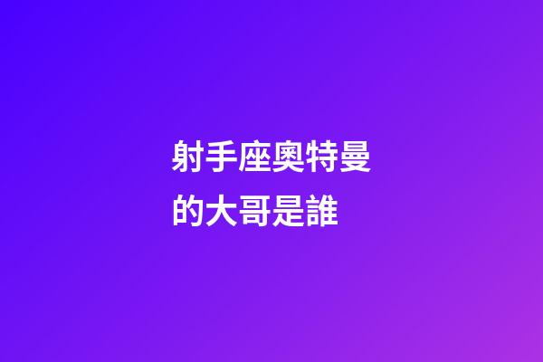 射手座奧特曼的大哥是誰-第1張-星座運勢-玄機派