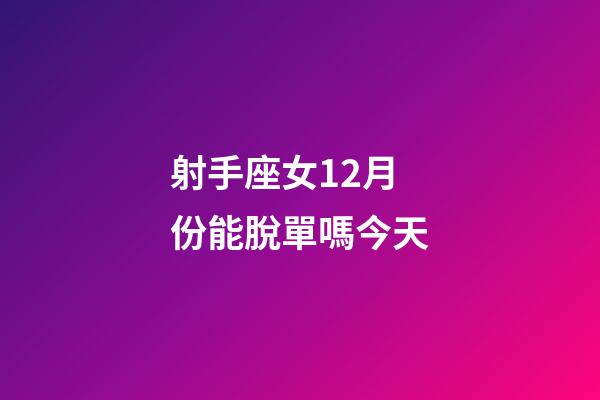 射手座女12月份能脫單嗎今天-第1張-星座運勢-玄機派