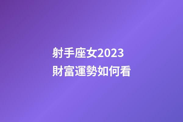 射手座女2023財富運勢如何看-第1張-星座運勢-玄機派