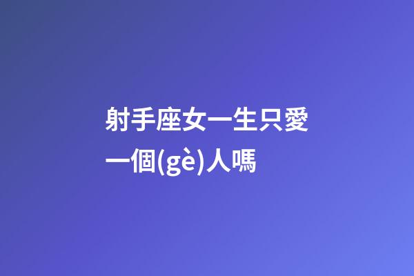 射手座女一生只愛一個(gè)人嗎-第1張-星座運(yùn)勢(shì)-玄機(jī)派