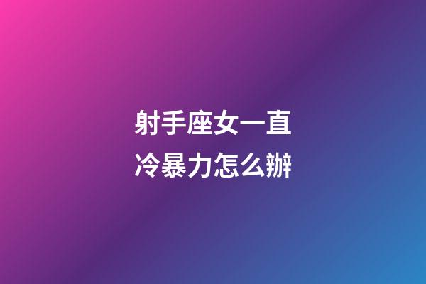 射手座女一直冷暴力怎么辦-第1張-星座運勢-玄機派