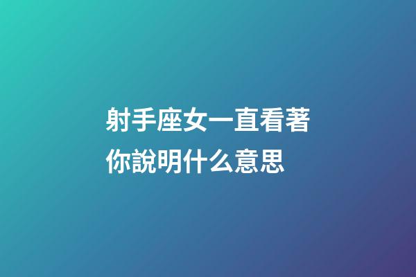 射手座女一直看著你說明什么意思-第1張-星座運勢-玄機派
