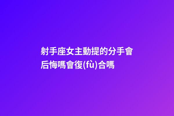 射手座女主動提的分手會后悔嗎會復(fù)合嗎-第1張-星座運(yùn)勢-玄機(jī)派