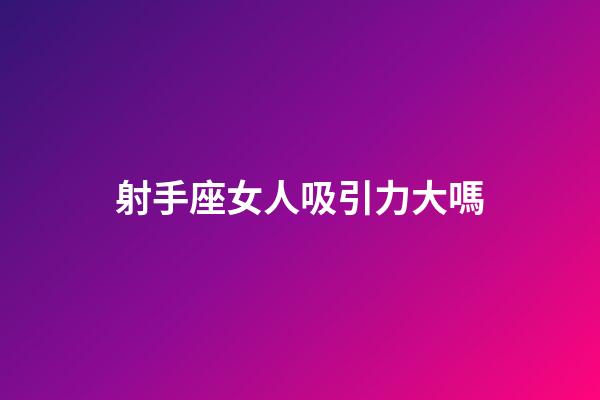 射手座女人吸引力大嗎-第1張-星座運勢-玄機派
