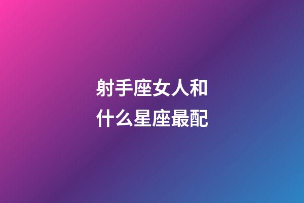 射手座女人和什么星座最配-第1張-星座運勢-玄機派