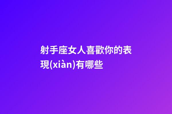 射手座女人喜歡你的表現(xiàn)有哪些-第1張-星座運勢-玄機(jī)派