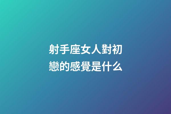 射手座女人對初戀的感覺是什么-第1張-星座運勢-玄機(jī)派