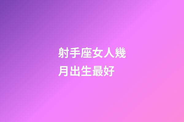 射手座女人幾月出生最好-第1張-星座運勢-玄機派