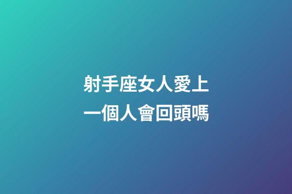射手座女人愛上一個人會回頭嗎-第1張-星座運勢-玄機派
