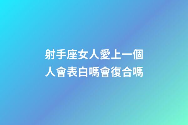 射手座女人愛上一個人會表白嗎會復合嗎-第1張-星座運勢-玄機派