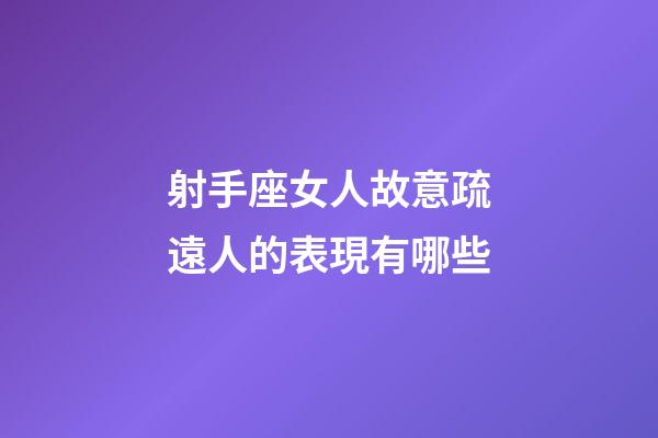 射手座女人故意疏遠人的表現有哪些-第1張-星座運勢-玄機派