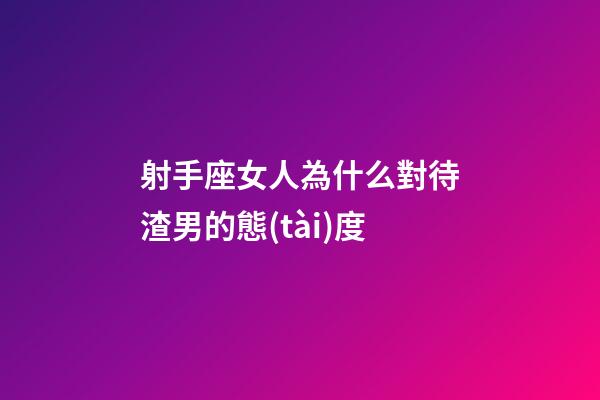 射手座女人為什么對待渣男的態(tài)度-第1張-星座運(yùn)勢-玄機(jī)派