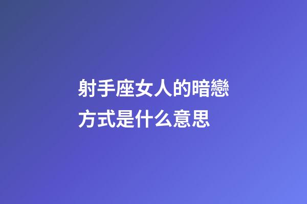 射手座女人的暗戀方式是什么意思-第1張-星座運勢-玄機派