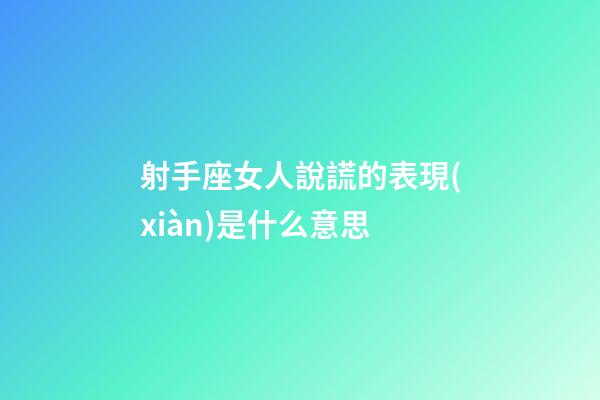 射手座女人說謊的表現(xiàn)是什么意思-第1張-星座運勢-玄機派