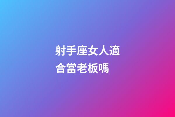 射手座女人適合當老板嗎-第1張-星座運勢-玄機派