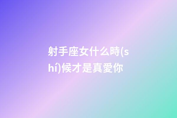 射手座女什么時(shí)候才是真愛你-第1張-星座運(yùn)勢(shì)-玄機(jī)派