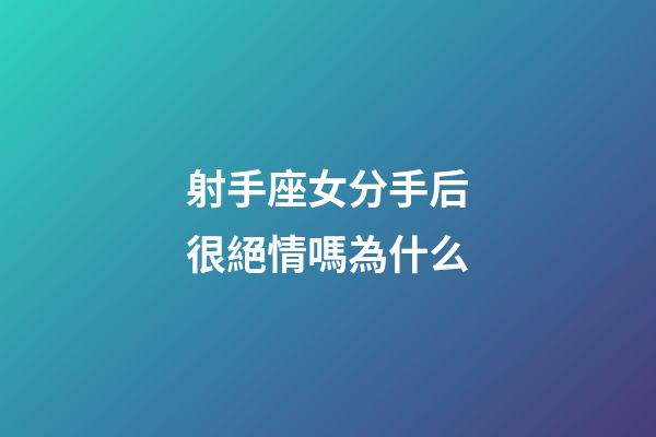 射手座女分手后很絕情嗎為什么-第1張-星座運勢-玄機派