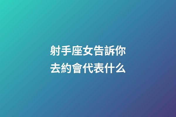 射手座女告訴你去約會代表什么-第1張-星座運勢-玄機派