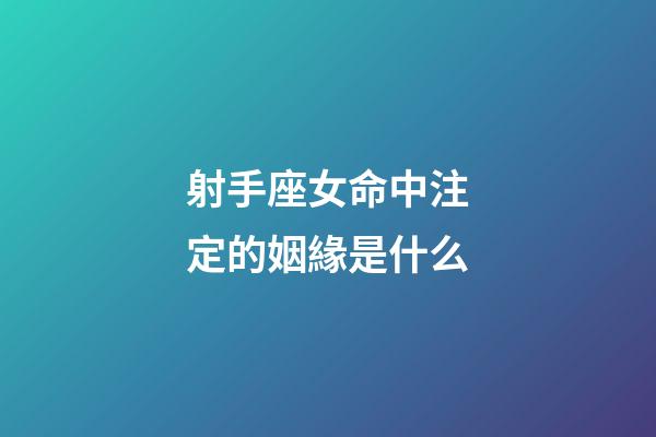 射手座女命中注定的姻緣是什么-第1張-星座運勢-玄機派