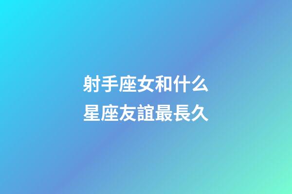 射手座女和什么星座友誼最長久-第1張-星座運勢-玄機派