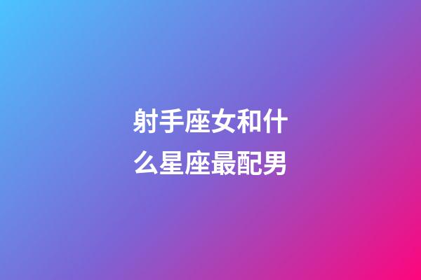 射手座女和什么星座最配男-第1張-星座運勢-玄機派