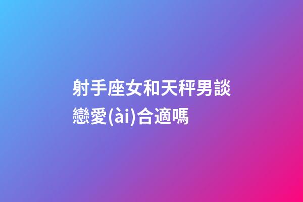 射手座女和天秤男談戀愛(ài)合適嗎-第1張-星座運(yùn)勢(shì)-玄機(jī)派