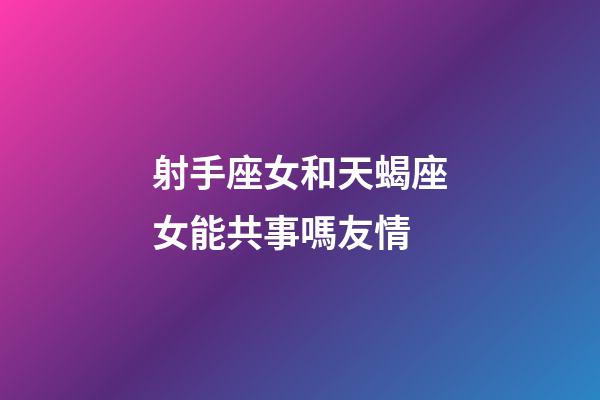 射手座女和天蝎座女能共事嗎友情-第1張-星座運勢-玄機派