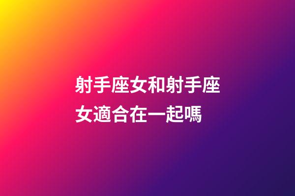 射手座女和射手座女適合在一起嗎-第1張-星座運勢-玄機派