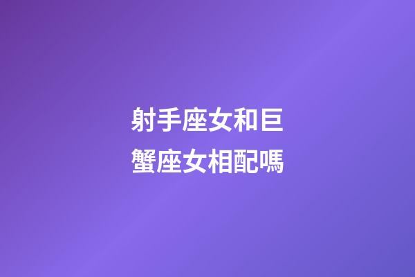 射手座女和巨蟹座女相配嗎-第1張-星座運勢-玄機派