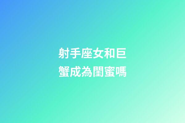射手座女和巨蟹成為閨蜜嗎-第1張-星座運勢-玄機派