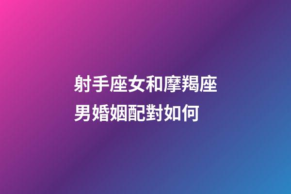 射手座女和摩羯座男婚姻配對如何-第1張-星座運勢-玄機派