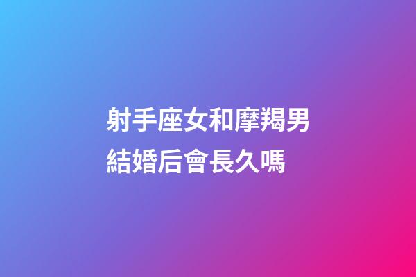 射手座女和摩羯男結婚后會長久嗎-第1張-星座運勢-玄機派