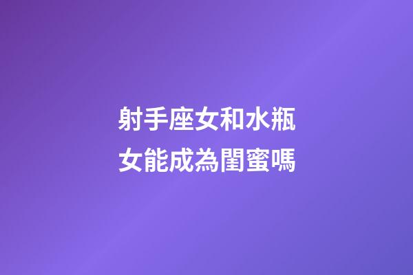 射手座女和水瓶女能成為閨蜜嗎-第1張-星座運勢-玄機派