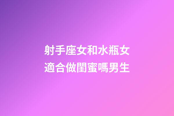 射手座女和水瓶女適合做閨蜜嗎男生-第1張-星座運勢-玄機派