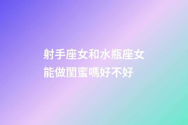 射手座女和水瓶座女能做閨蜜嗎好不好-第1張-星座運勢-玄機派