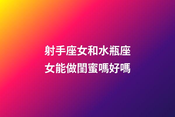 射手座女和水瓶座女能做閨蜜嗎好嗎-第1張-星座運勢-玄機派