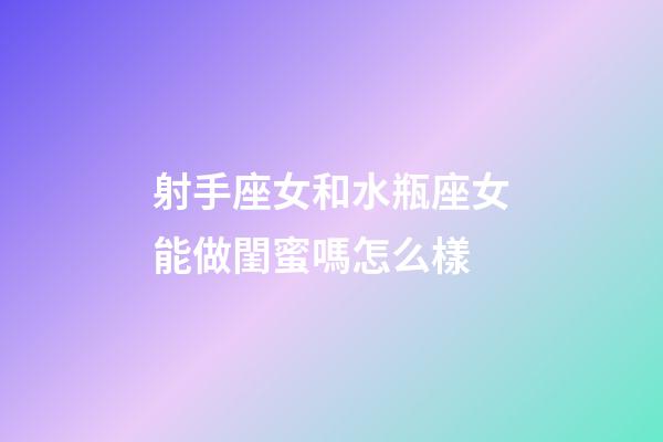 射手座女和水瓶座女能做閨蜜嗎怎么樣-第1張-星座運勢-玄機派
