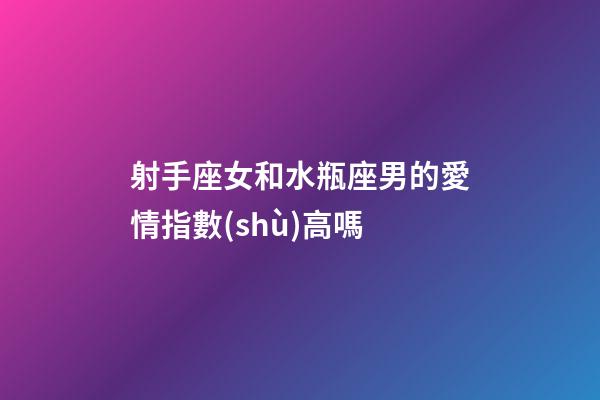 射手座女和水瓶座男的愛情指數(shù)高嗎-第1張-星座運勢-玄機派