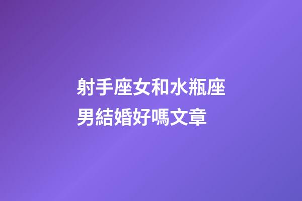 射手座女和水瓶座男結婚好嗎文章-第1張-星座運勢-玄機派