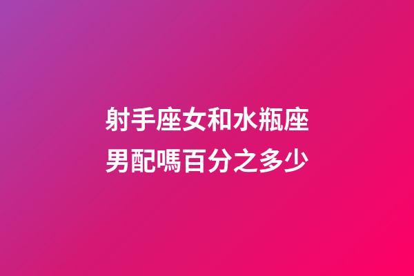 射手座女和水瓶座男配嗎百分之多少-第1張-星座運勢-玄機派